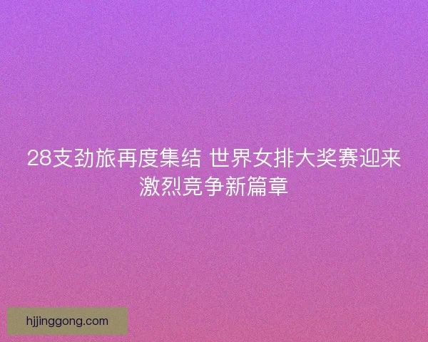 28支劲旅再度集结 世界女排大奖赛迎来激烈竞争新篇章 28支劲旅再度集结 世界女排大奖赛迎来激烈竞争新篇章