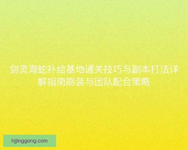 剑灵海蛇补给基地通关技巧与副本打法详解指南刷装与团队配合策略