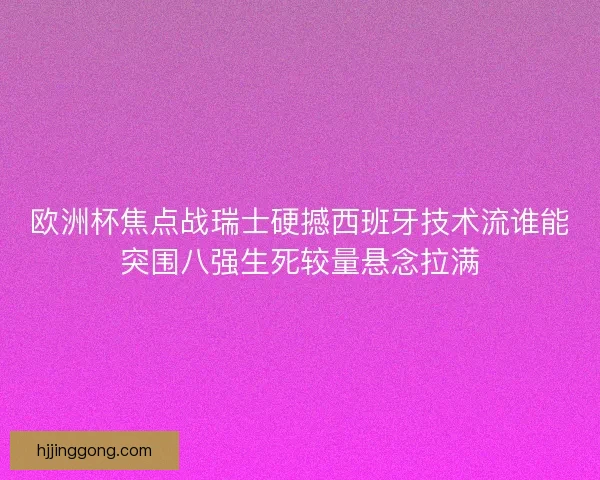 欧洲杯焦点战瑞士硬撼西班牙技术流谁能突围八强生死较量悬念拉满