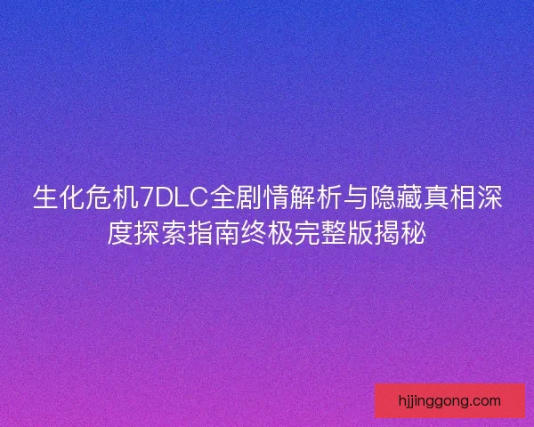 生化危机7DLC全剧情解析与隐藏真相深度探索指南终极完整版揭秘