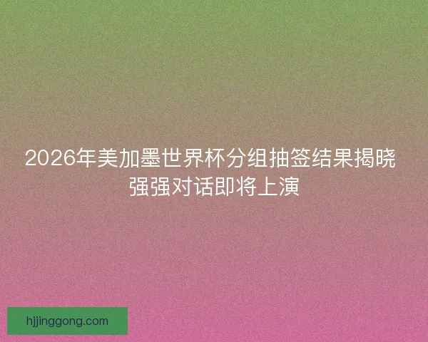 2026年美加墨世界杯分组抽签结果揭晓 强强对话即将上演