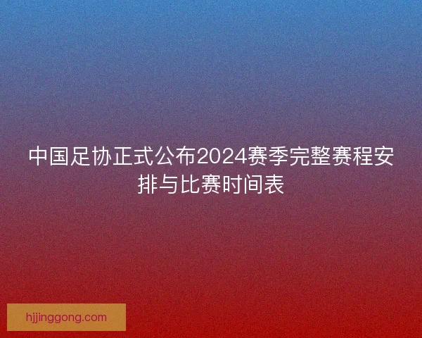 中国足协正式公布2024赛季完整赛程安排与比赛时间表