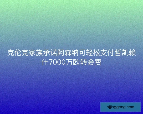 克伦克家族承诺阿森纳可轻松支付哲凯赖什7000万欧转会费