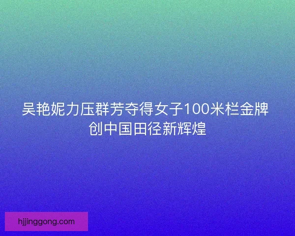 吴艳妮力压群芳夺得女子100米栏金牌 创中国田径新辉煌