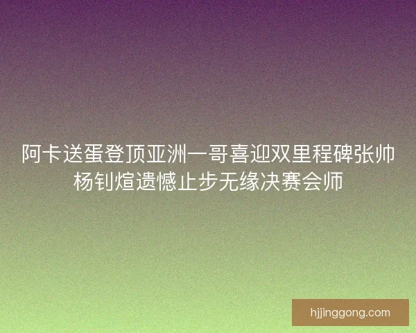 阿卡送蛋登顶亚洲一哥喜迎双里程碑张帅杨钊煊遗憾止步无缘决赛会师