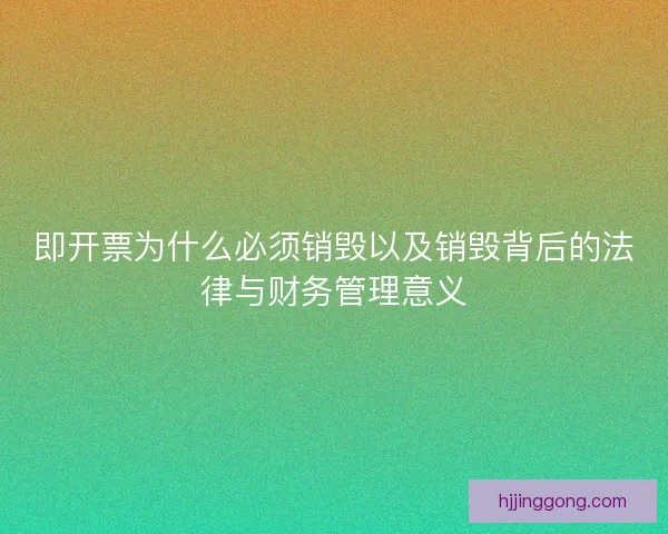 即开票为什么必须销毁以及销毁背后的法律与财务管理意义 即开票为什么必须销毁以及销毁背后的法律与财务管理意义