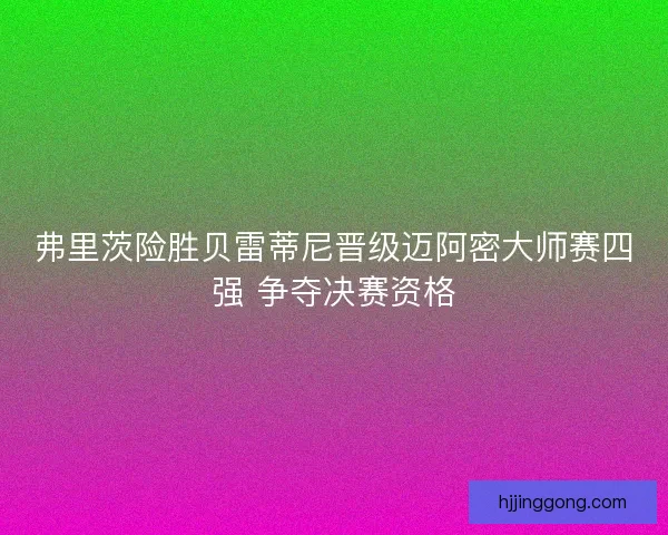 弗里茨险胜贝雷蒂尼晋级迈阿密大师赛四强 争夺决赛资格