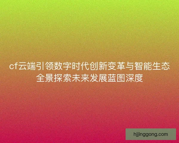 cf云端引领数字时代创新变革与智能生态全景探索未来发展蓝图深度 cf云端引领数字时代创新变革与智能生态全景探索未来发展蓝图深度