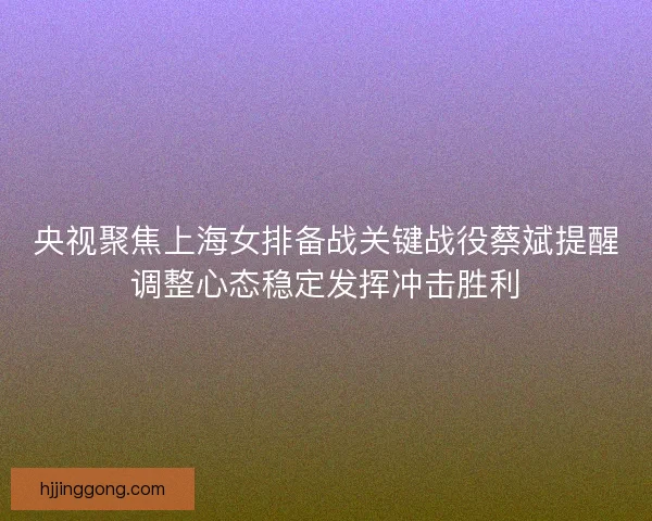 央视聚焦上海女排备战关键战役蔡斌提醒调整心态稳定发挥冲击胜利 央视聚焦上海女排备战关键战役蔡斌提醒调整心态稳定发挥冲击胜利