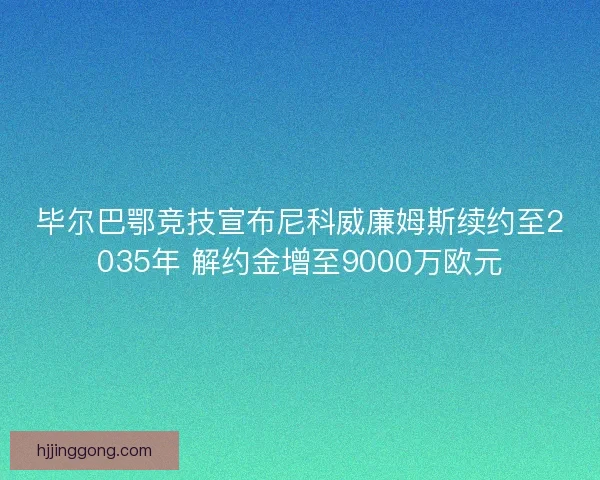 毕尔巴鄂竞技宣布尼科威廉姆斯续约至2035年 解约金增至9000万欧元 毕尔巴鄂竞技宣布尼科威廉姆斯续约至2035年 解约金增至9000万欧元
