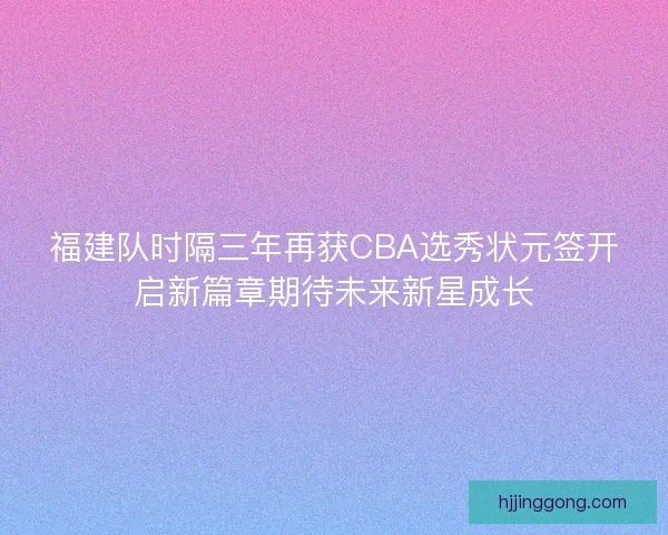福建队时隔三年再获CBA选秀状元签开启新篇章期待未来新星成长 福建队时隔三年再获CBA选秀状元签开启新篇章期待未来新星成长
