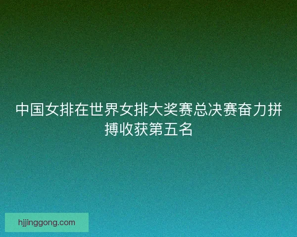 中国女排在世界女排大奖赛总决赛奋力拼搏收获第五名 中国女排在世界女排大奖赛总决赛奋力拼搏收获第五名