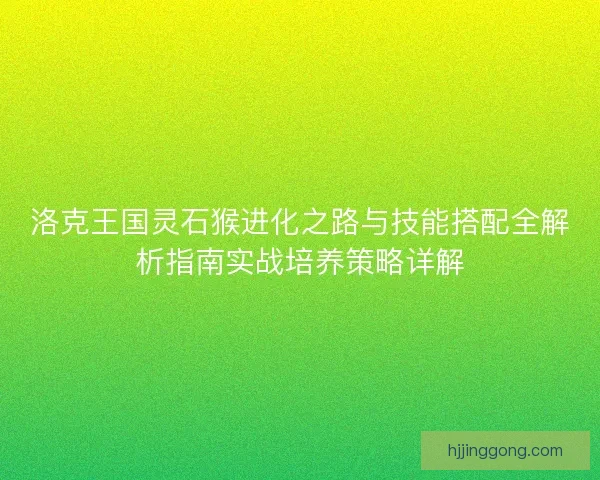 洛克王国灵石猴进化之路与技能搭配全解析指南实战培养策略详解 洛克王国灵石猴进化之路与技能搭配全解析指南实战培养策略详解