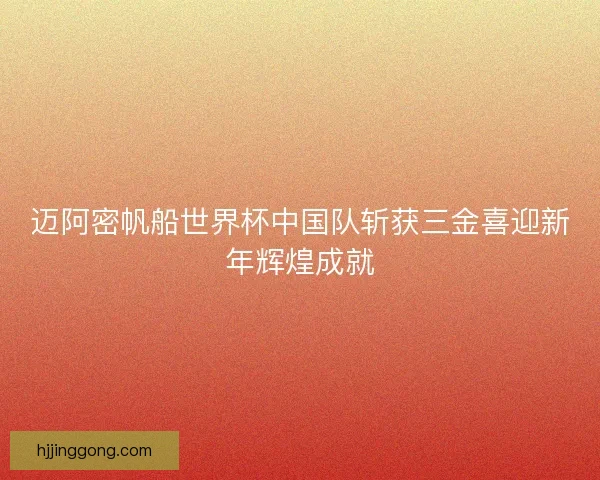 迈阿密帆船世界杯中国队斩获三金喜迎新年辉煌成就 迈阿密帆船世界杯中国队斩获三金喜迎新年辉煌成就