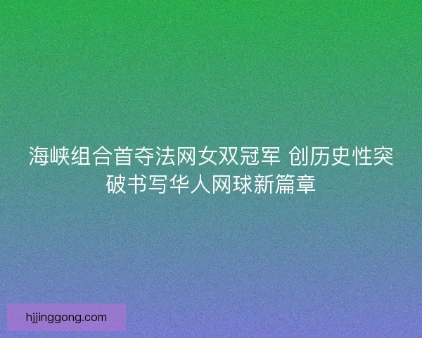 海峡组合首夺法网女双冠军 创历史性突破书写华人网球新篇章