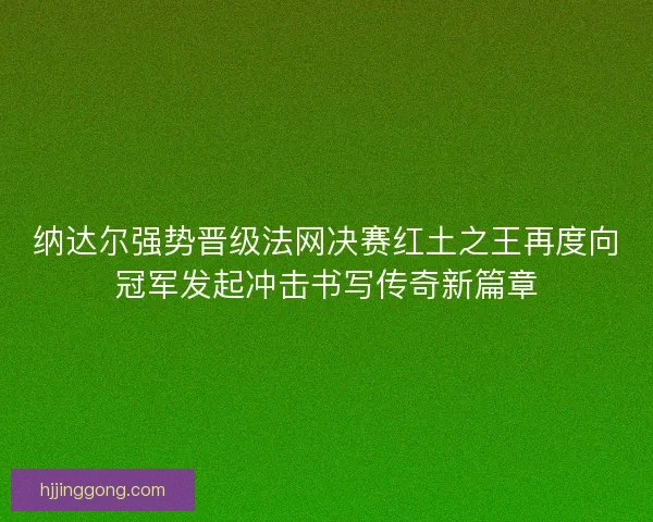 纳达尔强势晋级法网决赛红土之王再度向冠军发起冲击书写传奇新篇章