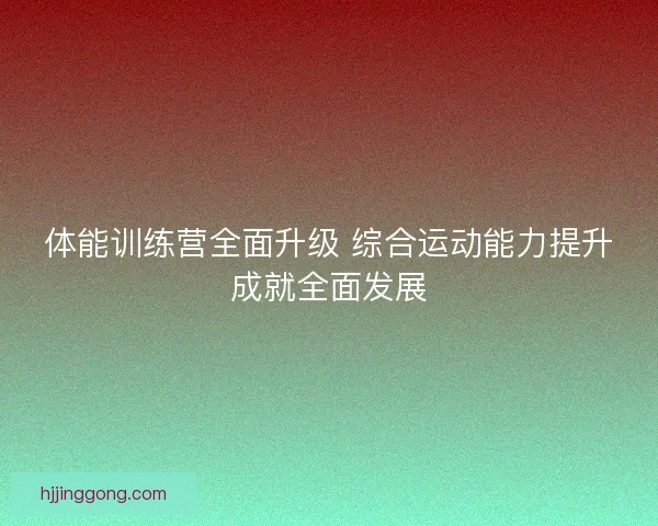 体能训练营全面升级 综合运动能力提升成就全面发展 体能训练营全面升级 综合运动能力提升成就全面发展
