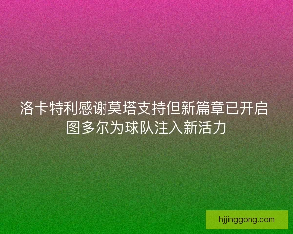 洛卡特利感谢莫塔支持但新篇章已开启 图多尔为球队注入新活力 洛卡特利感谢莫塔支持但新篇章已开启 图多尔为球队注入新活力