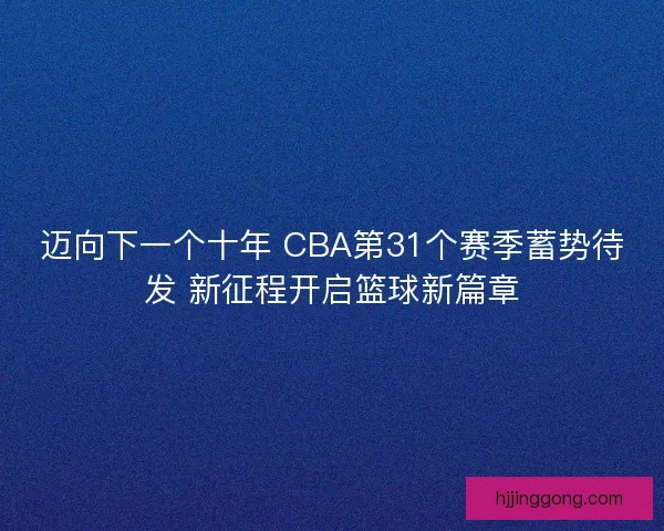 迈向下一个十年 CBA第31个赛季蓄势待发 新征程开启篮球新篇章 迈向下一个十年 CBA第31个赛季蓄势待发 新征程开启篮球新篇章