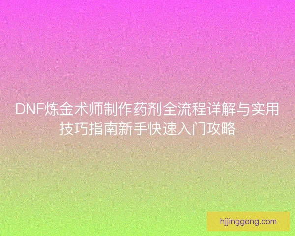 DNF炼金术师制作药剂全流程详解与实用技巧指南新手快速入门攻略 DNF炼金术师制作药剂全流程详解与实用技巧指南新手快速入门攻略