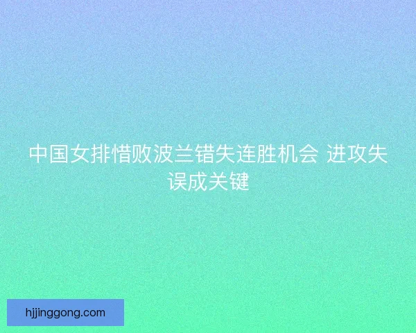 中国女排惜败波兰错失连胜机会 进攻失误成关键 中国女排惜败波兰错失连胜机会 进攻失误成关键