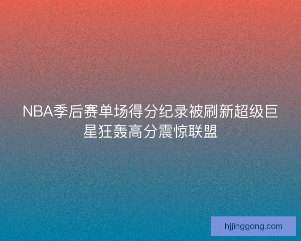 NBA季后赛单场得分纪录被刷新超级巨星狂轰高分震惊联盟 NBA季后赛单场得分纪录被刷新超级巨星狂轰高分震惊联盟