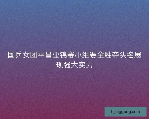 国乒女团平昌亚锦赛小组赛全胜夺头名展现强大实力 国乒女团平昌亚锦赛小组赛全胜夺头名展现强大实力