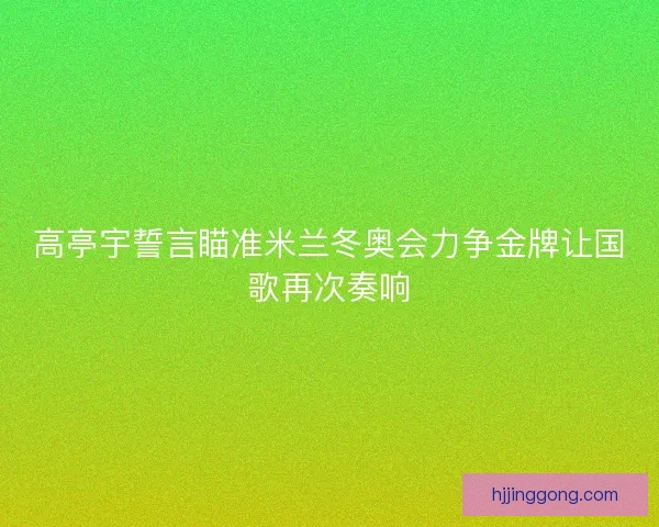 高亭宇誓言瞄准米兰冬奥会力争金牌让国歌再次奏响 高亭宇誓言瞄准米兰冬奥会力争金牌让国歌再次奏响