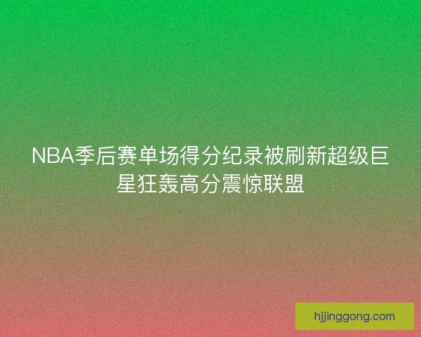 NBA季后赛单场得分纪录被刷新超级巨星狂轰高分震惊联盟 NBA季后赛单场得分纪录被刷新超级巨星狂轰高分震惊联盟
