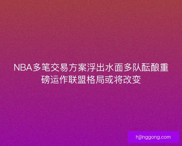 NBA多笔交易方案浮出水面多队酝酿重磅运作联盟格局或将改变 NBA多笔交易方案浮出水面多队酝酿重磅运作联盟格局或将改变