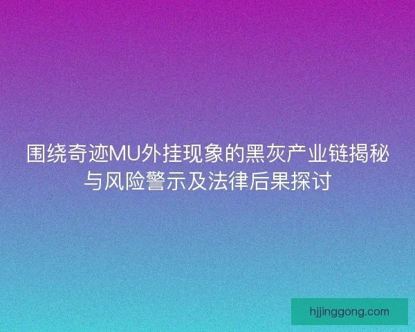 围绕奇迹MU外挂现象的黑灰产业链揭秘与风险警示及法律后果探讨